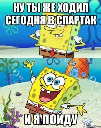 ну ты же ходил сегодня в спартак и я пойду
