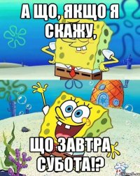 а що, якщо я скажу, що завтра субота!?