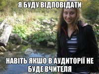 я буду відповідати навіть якшо в аудиторії не буде вчителя