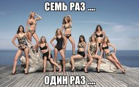 семь раз .... один раз ....