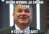 путин мужик, за сирию горой и своих не сдает