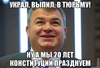 украл, выпил, в тюрьму! ну а мы 20 лет конституции празднуем