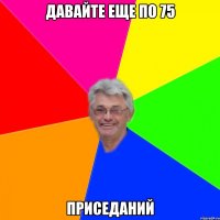 давайте еще по 75 приседаний