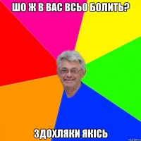 шо ж в вас всьо болить? здохляки якісь
