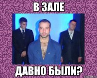 в зале давно были?