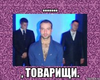 ....... , товарищи.