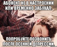 абонент не в настроении или временно забухал. попробуйте позвонить после осенней депрессии.