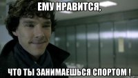 ему нравится, что ты занимаешься спортом !