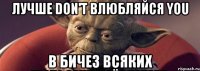 лучше don't влюбляйся you в бичез всяких