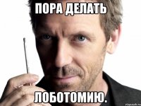 пора делать лоботомию.
