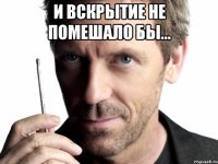 и вскрытие не помешало бы... 