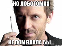 но лоботомия не помешала бы...