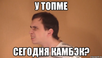 у топме сегодня камбэк?