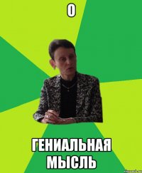 о гениальная мысль