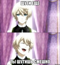 шути еще ты шутишь смешно