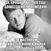эй, крошка, я купил тебе божественную комедию с джастином тимберлейком и милой кунис в главных ролях