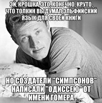 эй, крошка, это, конечно, круто, что толкин выдумал эльфийский язык для своей книги но создатели "симпсонов" написали "одиссею" от имени гомера