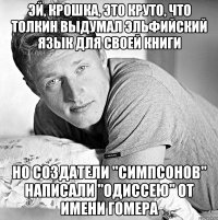 эй, крошка, это круто, что толкин выдумал эльфийский язык для своей книги но создатели "симпсонов" написали "одиссею" от имени гомера