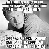 эй, крошка, это круто, что толкин выдумал эльфийский язык для своей книги но создатели "симпсонов" написали "одиссею" и "илиаду" от имени гомера