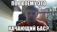 по твоему это качающий бас?