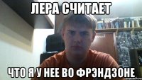 лера считает что я у нее во фрэндзоне