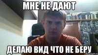 мне не дают делаю вид что не беру