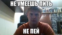не умеешь пить не пей