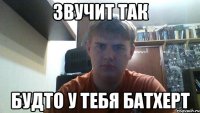 звучит так будто у тебя батхерт