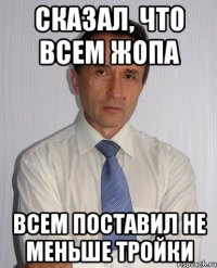 сказал, что всем жопа всем поставил не меньше тройки