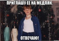 приглашу ее на медляк. отвечаю!