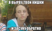 я вырву твои кишки и засуну обратно