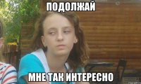 подолжай мне так интересно