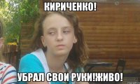 кириченко! убрал свои руки!живо!