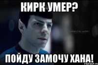 кирк умер? пойду замочу хана!