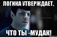 логика утверждает, что ты -мудак!