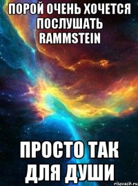 порой очень хочется послушать rammstein просто так для души