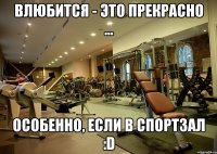 влюбится - это прекрасно ... особенно, если в спортзал :d