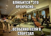 влюбится - это прекрасно... ...особенно, если в спортзал