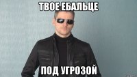 твое ебальце под угрозой