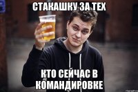 стакашку за тех кто сейчас в командировке