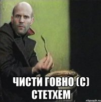  чисти говно (с) стетхем