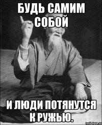 будь самим собой и люди потянутся к ружью.