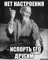 нет настроения - испорть его другим