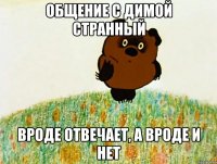 общение с димой странный вроде отвечает, а вроде и нет