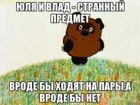 юля и влад - странный предмет вроде бы ходят на пары,а вроде бы нет