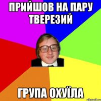 прийшов на пару тверезий група охуїла