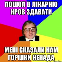 пошол в лікарню кров здавати мені сказали нам горілки ненада