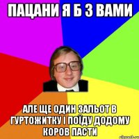 пацани я б з вами але ще один зальот в гуртожитку і поїду додому коров пасти