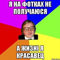 я на фотках не получаюся а жизні я красавец