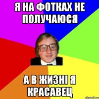 я на фотках не получаюся а в жизні я красавец